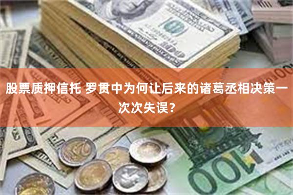 股票质押信托 罗贯中为何让后来的诸葛丞相决策一次次失误？