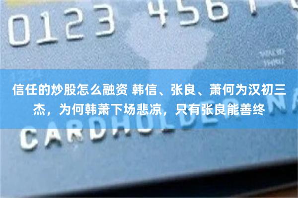 信任的炒股怎么融资 韩信、张良、萧何为汉初三杰，为何韩萧下场悲凉，只有张良能善终