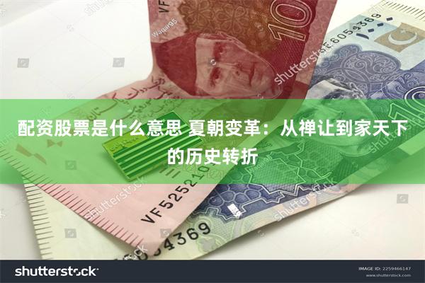 配资股票是什么意思 夏朝变革：从禅让到家天下的历史转折