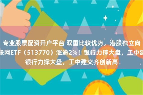 专业股票配资开户平台 双重比较优势，港股独立向上，港股互联网ETF（513770）涨逾2%！银行力撑大盘，工中建交齐创新高