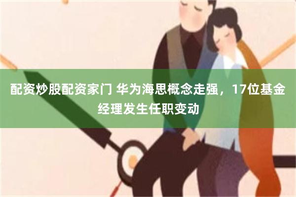 配资炒股配资家门 华为海思概念走强，17位基金经理发生任职变动