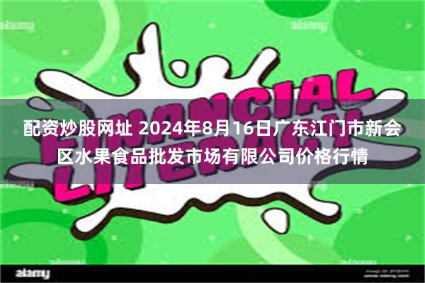 配资炒股网址 2024年8月16日广东江门市新会区水果食品批发市场有限公司价格行情