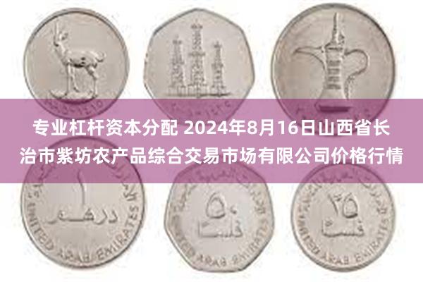 专业杠杆资本分配 2024年8月16日山西省长治市紫坊农产品综合交易市场有限公司价格行情