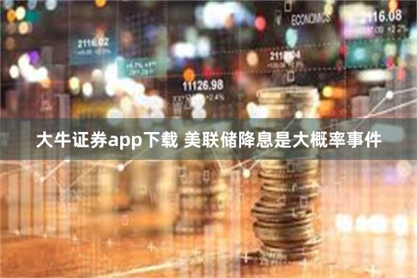 大牛证券app下载 美联储降息是大概率事件