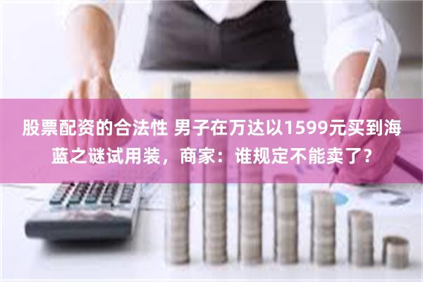 股票配资的合法性 男子在万达以1599元买到海蓝之谜试用装，商家：谁规定不能卖了？