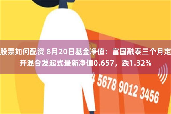 股票如何配资 8月20日基金净值：富国融泰三个月定开混合发起式最新净值0.657，跌1.32%