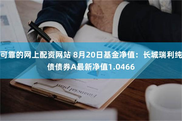 可靠的网上配资网站 8月20日基金净值：长城瑞利纯债债券A最新净值1.0466