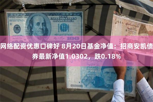 网络配资优惠口碑好 8月20日基金净值：招商安凯债券最新净值1.0302，跌0.18%