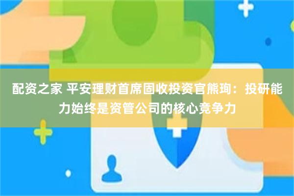 配资之家 平安理财首席固收投资官熊珣：投研能力始终是资管公司的核心竞争力