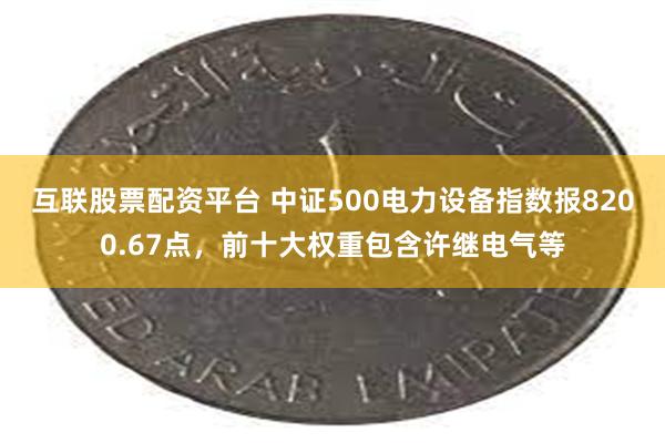 互联股票配资平台 中证500电力设备指数报8200.67点，前十大权重包含许继电气等