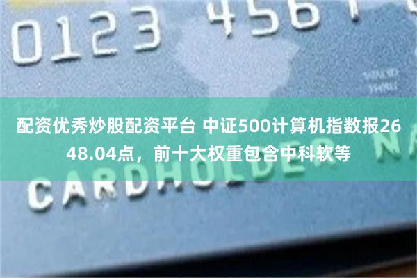 配资优秀炒股配资平台 中证500计算机指数报2648.04点，前十大权重包含中科软等