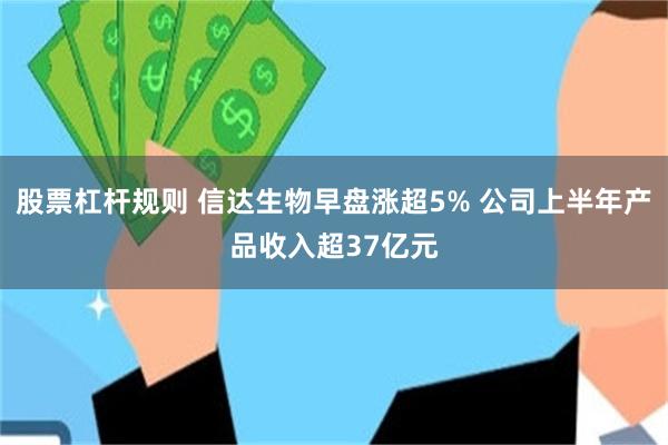 股票杠杆规则 信达生物早盘涨超5% 公司上半年产品收入超37亿元