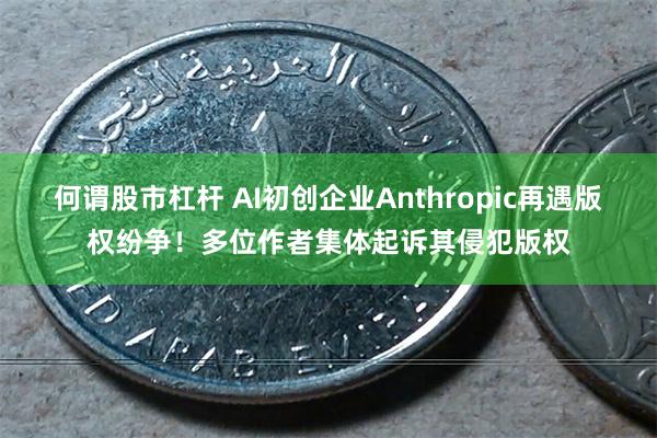 何谓股市杠杆 AI初创企业Anthropic再遇版权纷争！多位作者集体起诉其侵犯版权