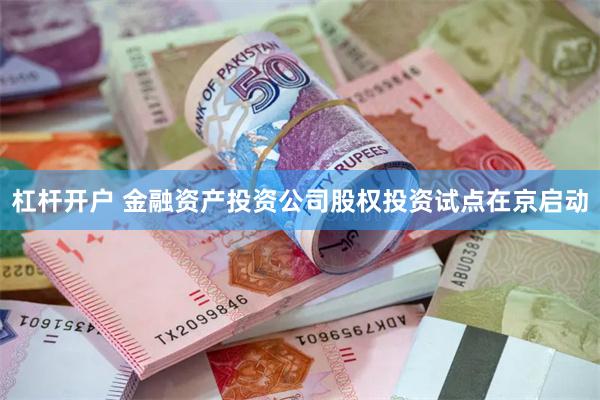 杠杆开户 金融资产投资公司股权投资试点在京启动