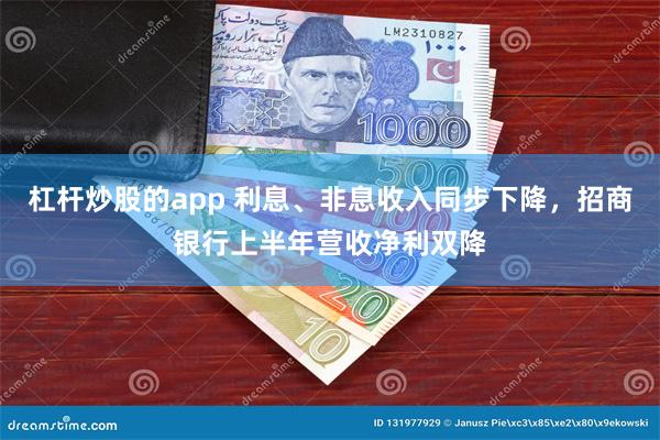 杠杆炒股的app 利息、非息收入同步下降，招商银行上半年营收净利双降