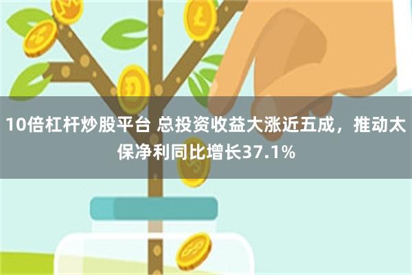 10倍杠杆炒股平台 总投资收益大涨近五成，推动太保净利同比增长37.1%