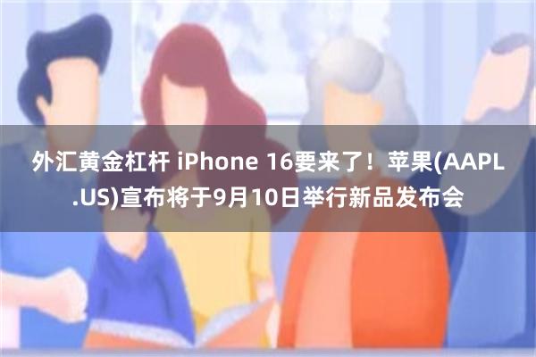 外汇黄金杠杆 iPhone 16要来了！苹果(AAPL.US)宣布将于9月10日举行新品发布会