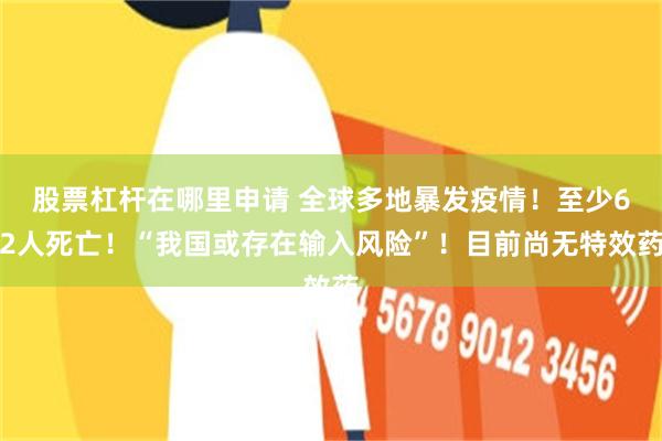 股票杠杆在哪里申请 全球多地暴发疫情！至少62人死亡！“我国或存在输入风险”！目前尚无特效药