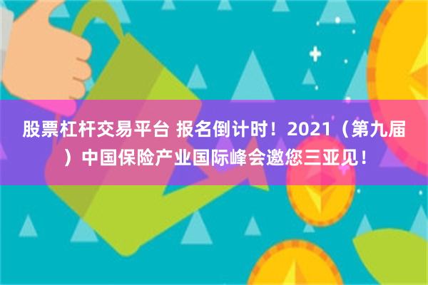 股票杠杆交易平台 报名倒计时！2021（第九届）中国保险产业国际峰会邀您三亚见！