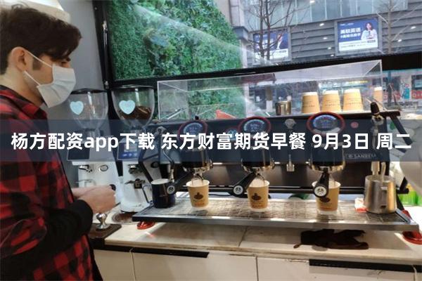 杨方配资app下载 东方财富期货早餐 9月3日 周二