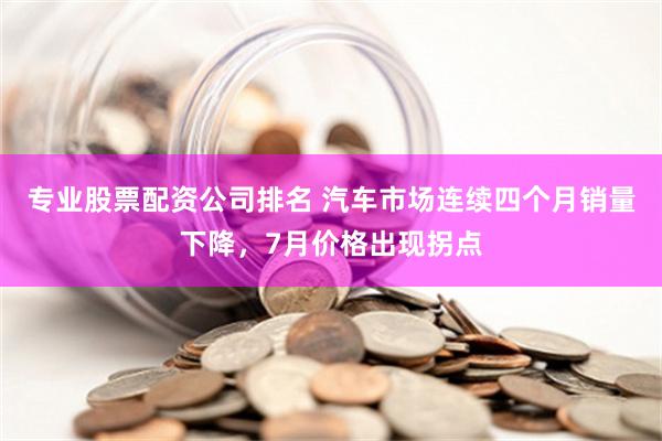 专业股票配资公司排名 汽车市场连续四个月销量下降，7月价格出现拐点