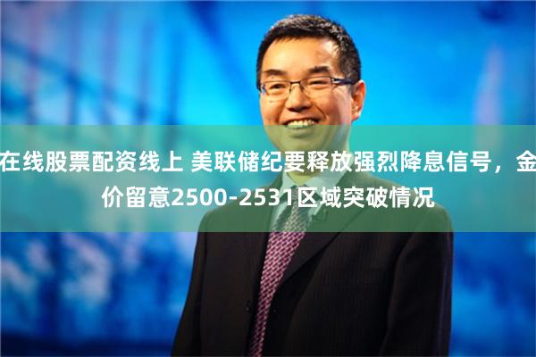 在线股票配资线上 美联储纪要释放强烈降息信号，金价留意2500-2531区域突破情况