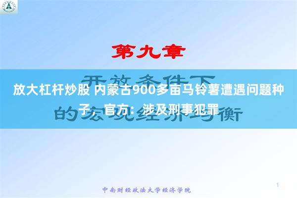 放大杠杆炒股 内蒙古900多亩马铃薯遭遇问题种子，官方：涉及刑事犯罪