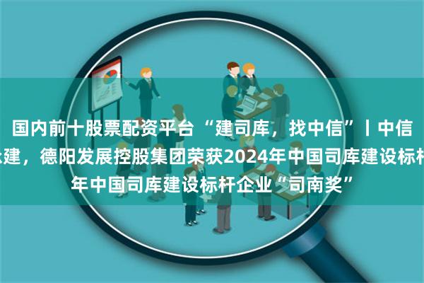 国内前十股票配资平台 “建司库，找中信”丨中信银行成都分行承建，德阳发展控股集团荣获2024年中国司库建设标杆企业“司南奖”