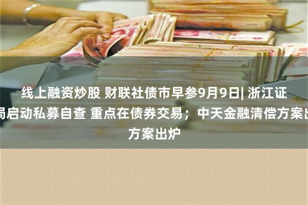 线上融资炒股 财联社债市早参9月9日| 浙江证监局启动私募自查 重点在债券交易；中天金融清偿方案出炉