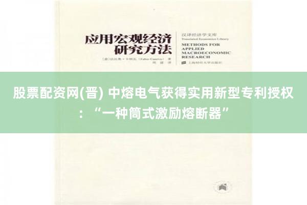 股票配资网(晋) 中熔电气获得实用新型专利授权：“一种筒式激励熔断器”