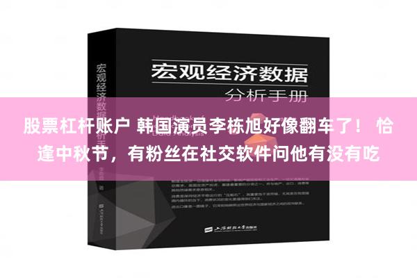 股票杠杆账户 韩国演员李栋旭好像翻车了！ 恰逢中秋节，有粉丝在社交软件问他有没有吃