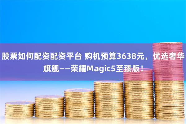 股票如何配资配资平台 购机预算3638元，优选奢华旗舰——荣耀Magic5至臻版！