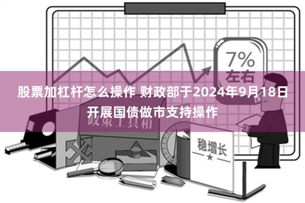 股票加杠杆怎么操作 财政部于2024年9月18日开展国债做市支持操作