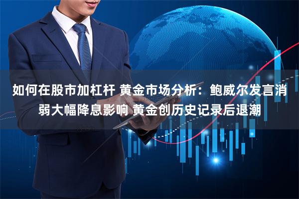 如何在股市加杠杆 黄金市场分析：鲍威尔发言消弱大幅降息影响 黄金创历史记录后退潮