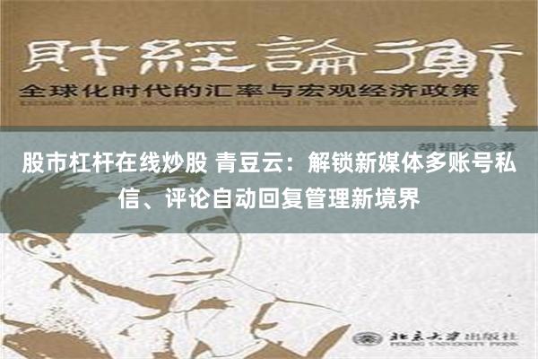 股市杠杆在线炒股 青豆云：解锁新媒体多账号私信、评论自动回复管理新境界