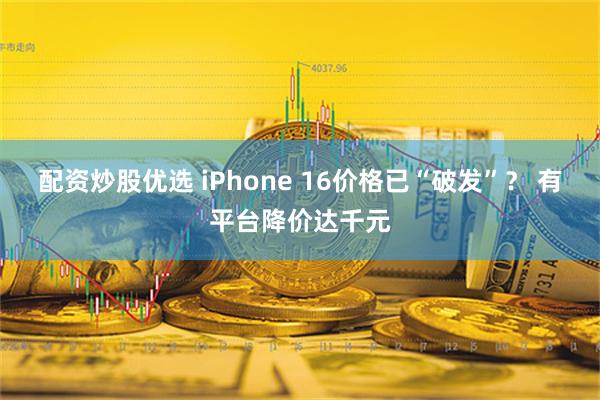 配资炒股优选 iPhone 16价格已“破发”？ 有平台降价达千元