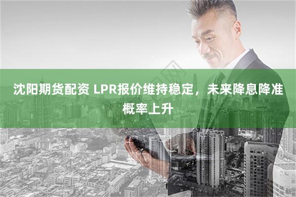 沈阳期货配资 LPR报价维持稳定，未来降息降准概率上升