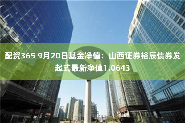 配资365 9月20日基金净值：山西证券裕辰债券发起式最新净值1.0643