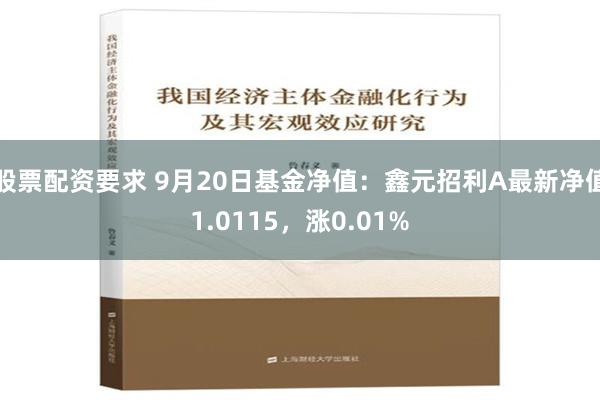 股票配资要求 9月20日基金净值：鑫元招利A最新净值1.0115，涨0.01%