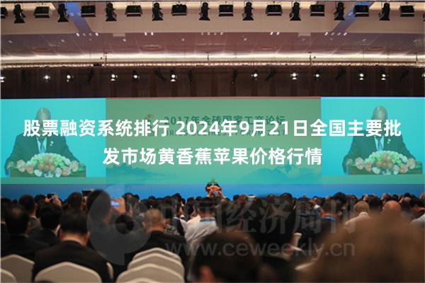 股票融资系统排行 2024年9月21日全国主要批发市场黄香蕉苹果价格行情