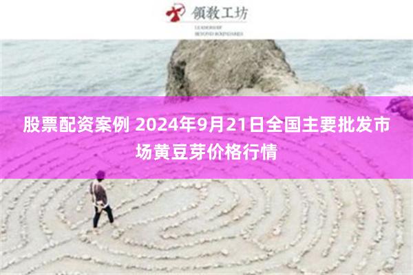 股票配资案例 2024年9月21日全国主要批发市场黄豆芽价格行情