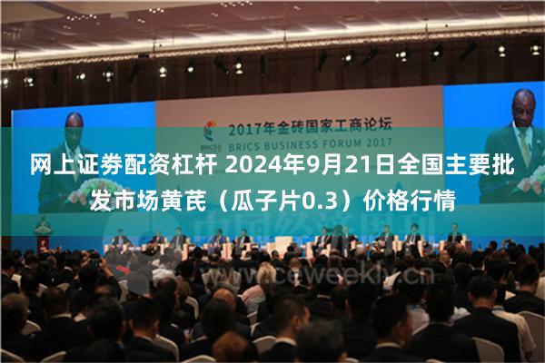 网上证劵配资杠杆 2024年9月21日全国主要批发市场黄芪（瓜子片0.3）价格行情