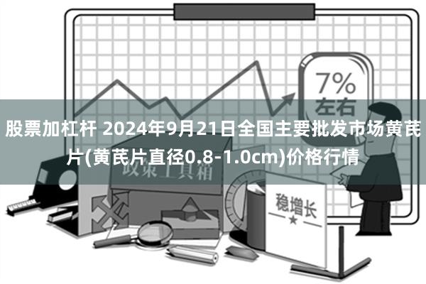 股票加杠杆 2024年9月21日全国主要批发市场黄芪片(黄芪片直径0.8-1.0cm)价格行情