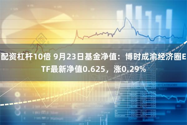 配资杠杆10倍 9月23日基金净值：博时成渝经济圈ETF最新净值0.625，涨0.29%