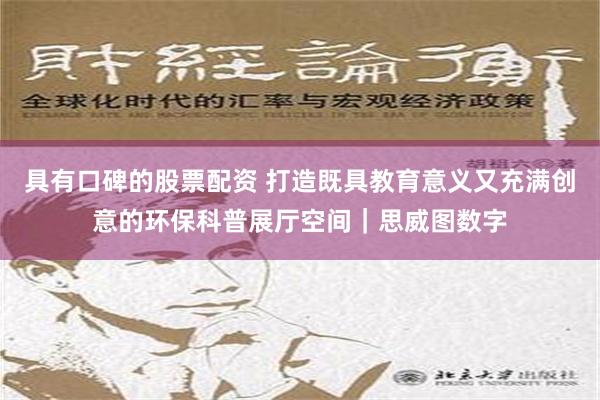 具有口碑的股票配资 打造既具教育意义又充满创意的环保科普展厅空间｜思威图数字