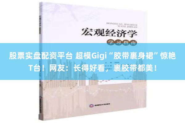 股票实盘配资平台 超模Gigi“胶带裹身裙”惊艳T台！网友：长得好看，裹胶带都美！