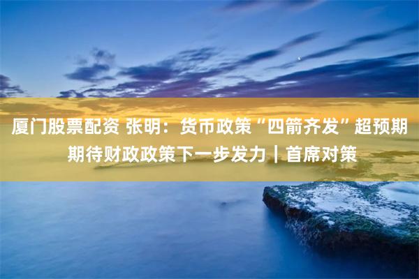 厦门股票配资 张明：货币政策“四箭齐发”超预期 期待财政政策下一步发力｜首席对策