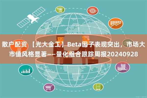 散户配资 【光大金工】Beta因子表现突出，市场大市值风格显著——量化组合跟踪周报20240928