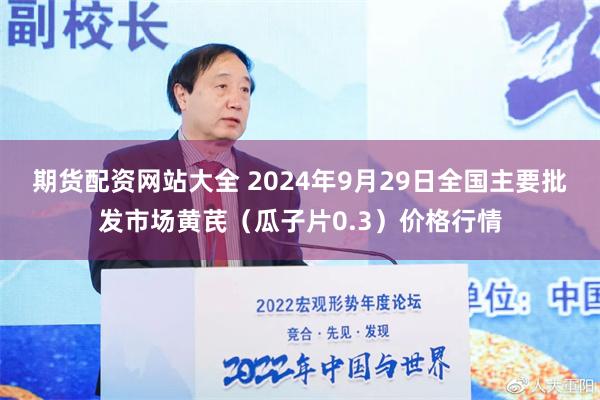 期货配资网站大全 2024年9月29日全国主要批发市场黄芪（瓜子片0.3）价格行情