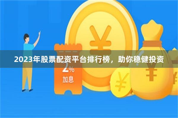 2023年股票配资平台排行榜，助你稳健投资